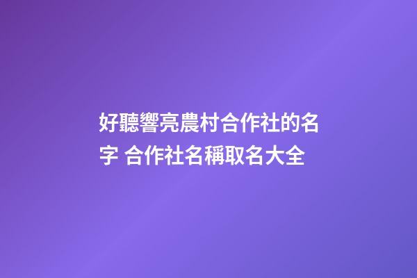 好聽響亮農村合作社的名字 合作社名稱取名大全-第1張-公司起名-玄機派